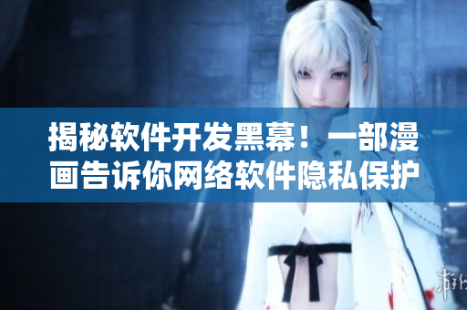揭秘软件开发黑幕！一部漫画告诉你网络软件隐私保护应该怎么做！