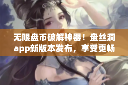无限盘币破解神器！盘丝洞app新版本发布，享受更畅快的网络存储体验