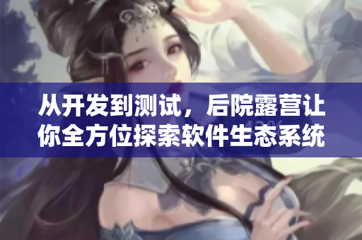 从开发到测试，后院露营让你全方位探索软件生态系统