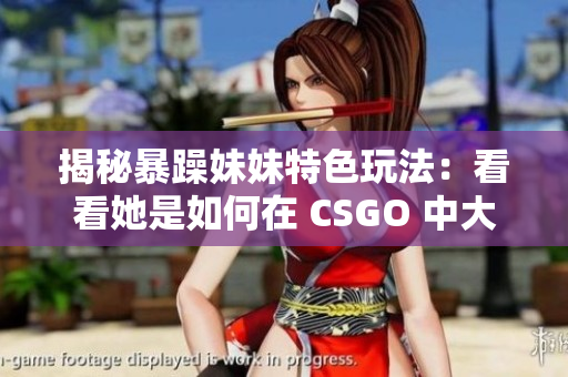 揭秘暴躁妹妹特色玩法：看看她是如何在 CSGO 中大显身手的！