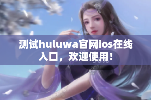 测试huluwa官网ios在线入口，欢迎使用！