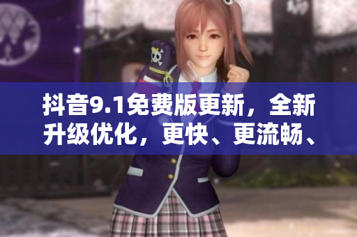 抖音9.1免费版更新，全新升级优化，更快、更流畅、更好用！