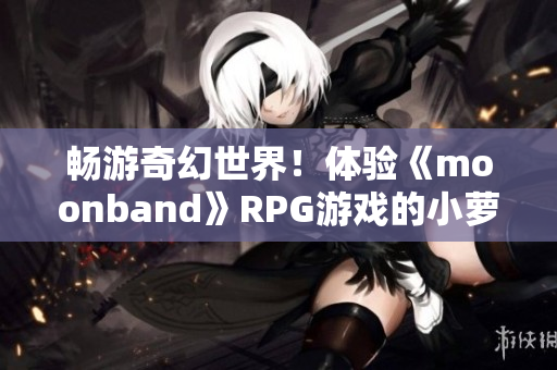 畅游奇幻世界！体验《moonband》RPG游戏的小萝莉