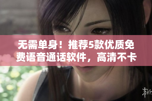 无需单身！推荐5款优质免费语音通话软件，高清不卡顿！