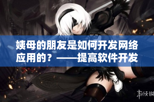 姨母的朋友是如何开发网络应用的？——提高软件开发效率的4个秘诀
