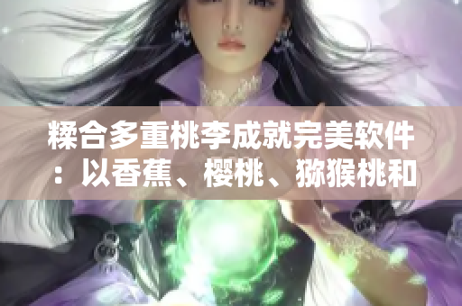 糅合多重桃李成就完美软件：以香蕉、樱桃、猕猴桃和菠萝为例