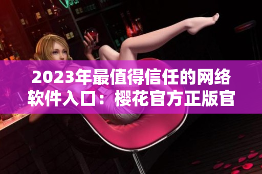 2023年最值得信任的网络软件入口：樱花官方正版官网