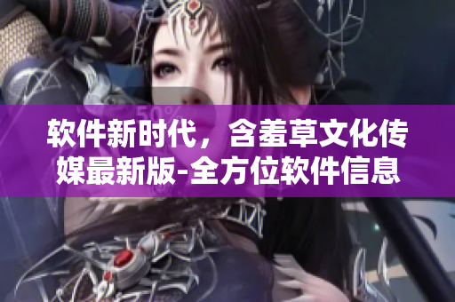 软件新时代，含羞草文化传媒最新版-全方位软件信息分享