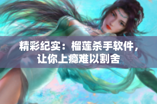 精彩纪实：榴莲杀手软件，让你上瘾难以割舍