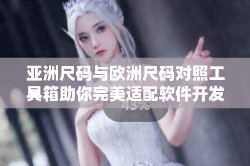 亚洲尺码与欧洲尺码对照工具箱助你完美适配软件开发