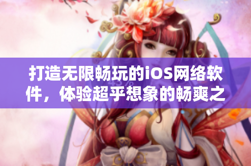 打造无限畅玩的iOS网络软件，体验超乎想象的畅爽之美