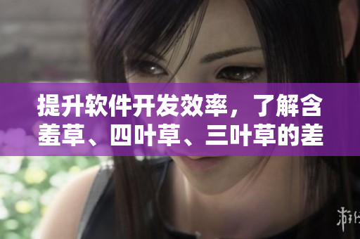 提升软件开发效率，了解含羞草、四叶草、三叶草的差异