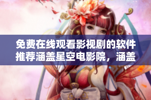 免费在线观看影视剧的软件推荐涵盖星空电影院，涵盖热门电视剧资源