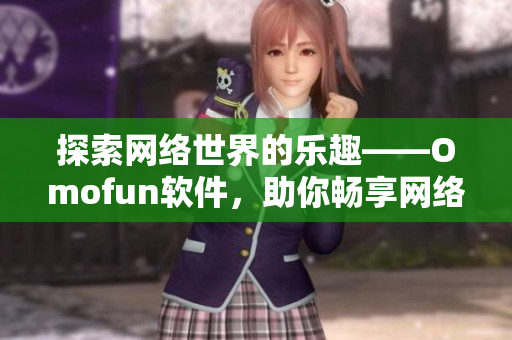 探索网络世界的乐趣——Omofun软件，助你畅享网络动漫观看体验