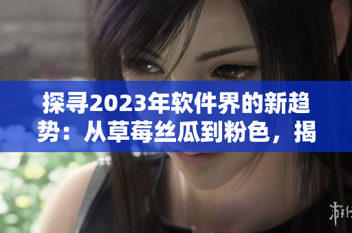探寻2023年软件界的新趋势：从草莓丝瓜到粉色，揭秘网络软件的全新篇章