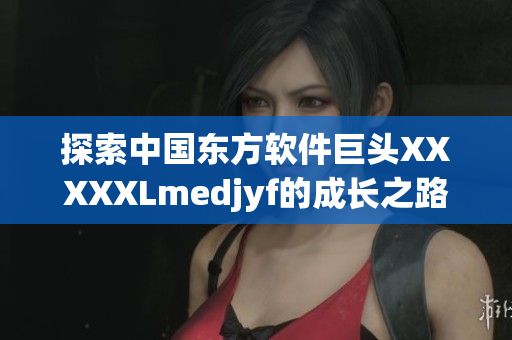 探索中国东方软件巨头XXXXXLmedjyf的成长之路