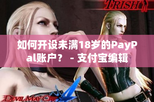 如何开设未满18岁的PayPal账户？ - 支付宝编辑