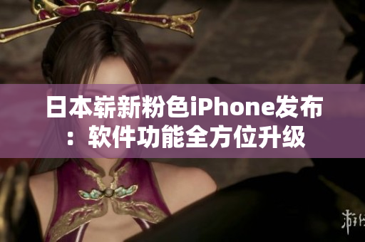 日本崭新粉色iPhone发布：软件功能全方位升级