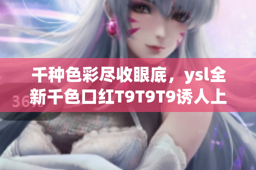 千种色彩尽收眼底，ysl全新千色口红T9T9T9诱人上市