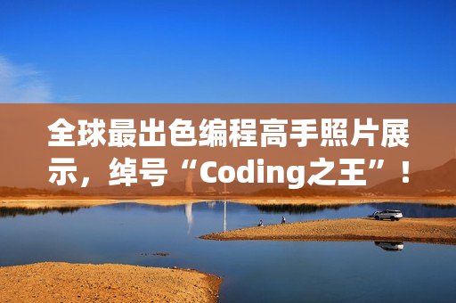 全球最出色编程高手照片展示，绰号“Coding之王”！