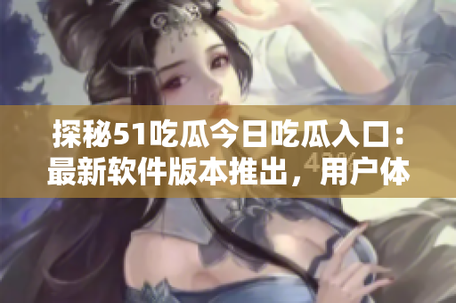 探秘51吃瓜今日吃瓜入口：最新软件版本推出，用户体验提升！