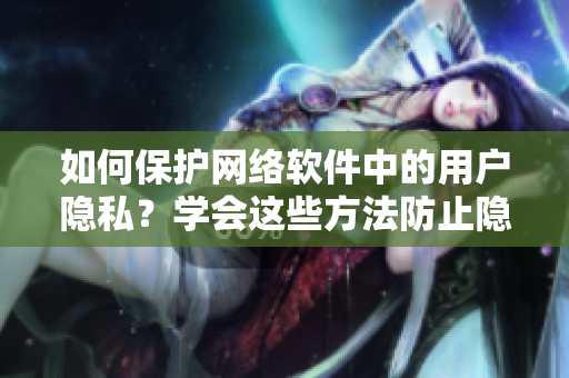 如何保护网络软件中的用户隐私？学会这些方法防止隐私泄露！