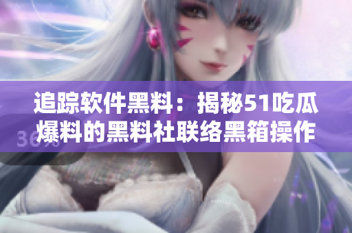 追踪软件黑料：揭秘51吃瓜爆料的黑料社联络黑箱操作