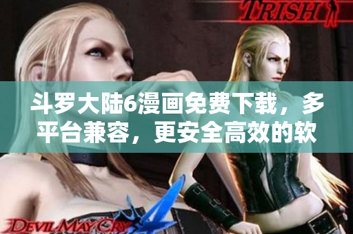 斗罗大陆6漫画免费下载，多平台兼容，更安全高效的软件推荐！