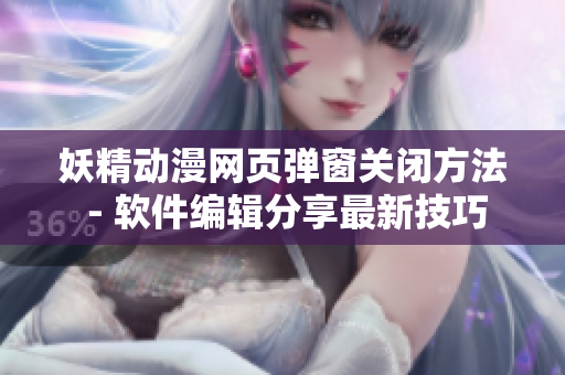 妖精动漫网页弹窗关闭方法 - 软件编辑分享最新技巧