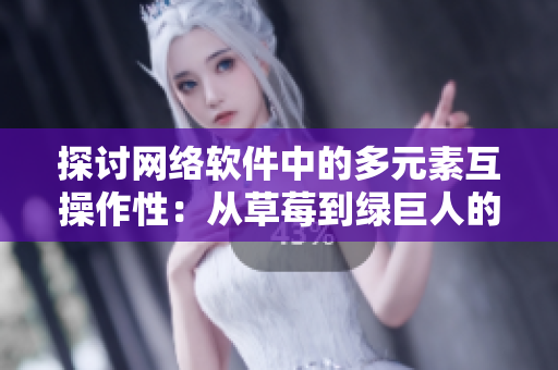 探讨网络软件中的多元素互操作性：从草莓到绿巨人的启示