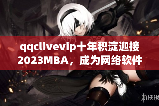 qqclivevip十年积淀迎接2023MBA，成为网络软件领域中的领先品牌
