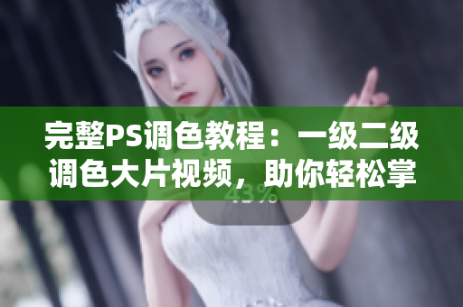 完整PS调色教程：一级二级调色大片视频，助你轻松掌握调色技巧！