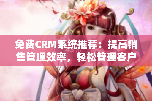 免费CRM系统推荐：提高销售管理效率，轻松管理客户关系