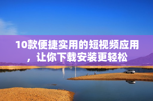 10款便捷实用的短视频应用，让你下载安装更轻松