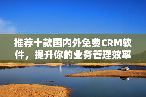 推荐十款国内外免费CRM软件，提升你的业务管理效率！