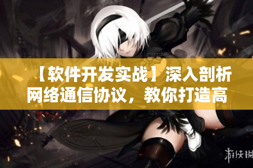 【软件开发实战】深入剖析网络通信协议，教你打造高效稳定的网络软件