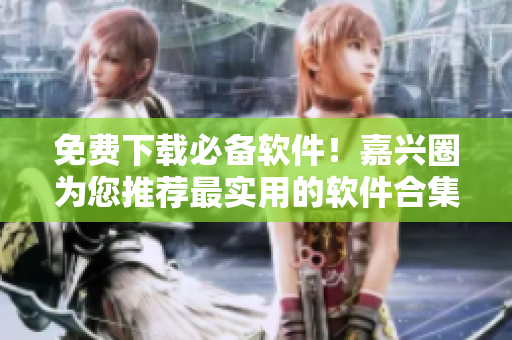 免费下载必备软件！嘉兴圈为您推荐最实用的软件合集