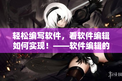 轻松编写软件，看软件编辑如何实现！——软件编辑的实用技巧分享