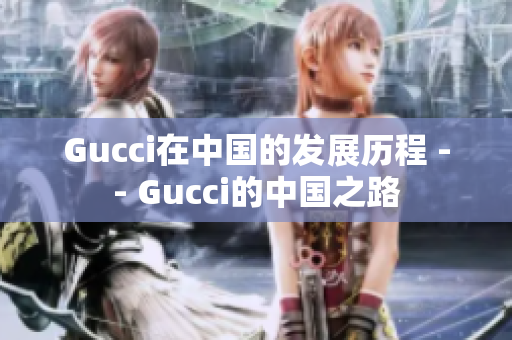 Gucci在中国的发展历程 -- Gucci的中国之路