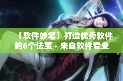 【软件妙笔】打造优秀软件的6个法宝 - 来自软件专业编辑