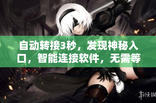 自动转接3秒，发现神秘入口，智能连接软件，无需等待