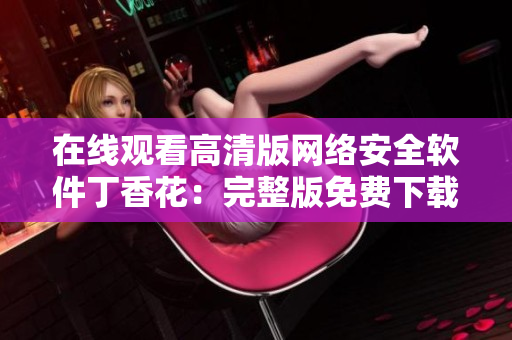 在线观看高清版网络安全软件丁香花：完整版免费下载，安全可靠
