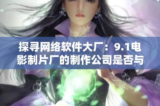 探寻网络软件大厂：9.1电影制片厂的制作公司是否与软件领域有关系
