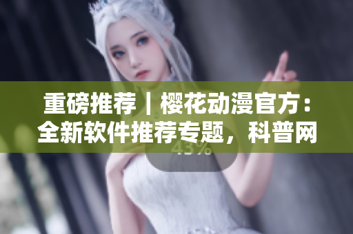 重磅推荐｜樱花动漫官方：全新软件推荐专题，科普网络软件必知！
