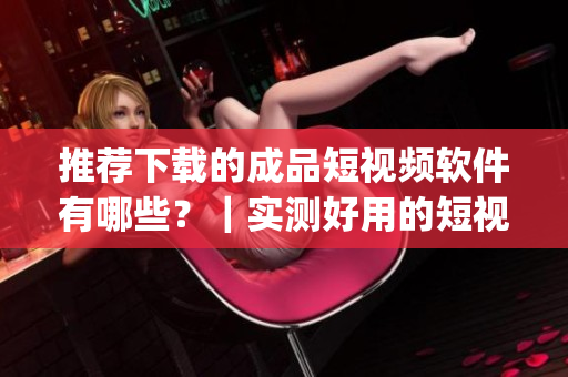推荐下载的成品短视频软件有哪些？｜实测好用的短视频制作app推荐