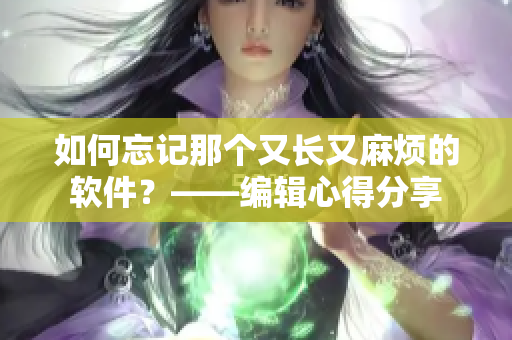 如何忘记那个又长又麻烦的软件？——编辑心得分享