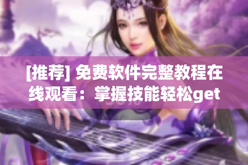 [推荐] 免费软件完整教程在线观看：掌握技能轻松get！