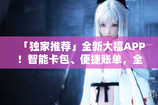「独家推荐」全新大福APP！智能卡包、便捷账单，全面提高生活品质！