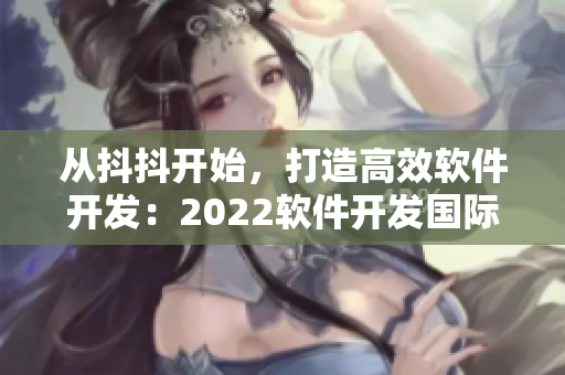 从抖抖开始，打造高效软件开发：2022软件开发国际盛会！