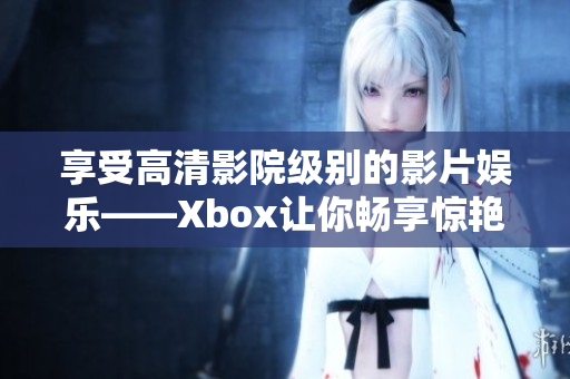 享受高清影院级别的影片娱乐——Xbox让你畅享惊艳之旅！